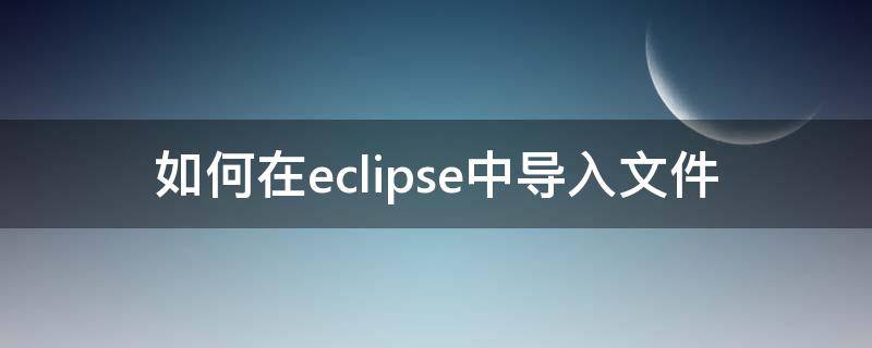 如何在eclipse中导入文件 怎么导入文件eclipse