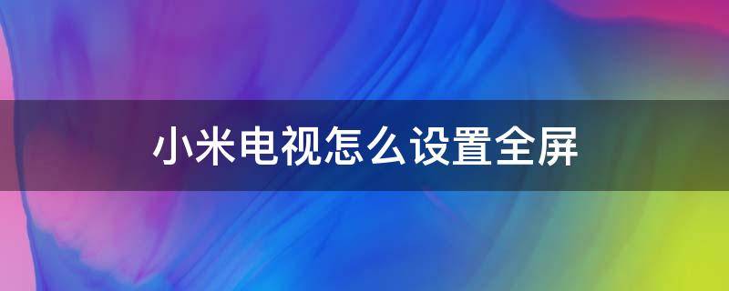 小米电视怎么设置全屏 小米电视怎么设置全屏拉伸