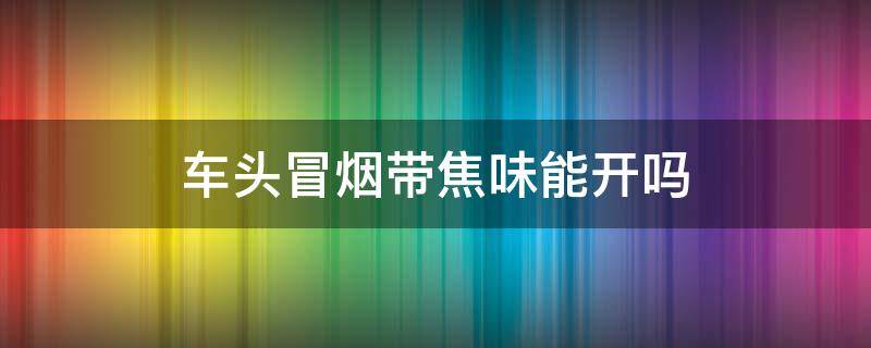 车头冒烟带焦味能开吗 车头冒烟带焦味怎么办