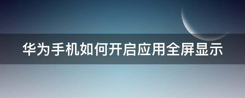 华为手机如何开启应用全屏显示（华为手机如何开启应用全屏显示图标）