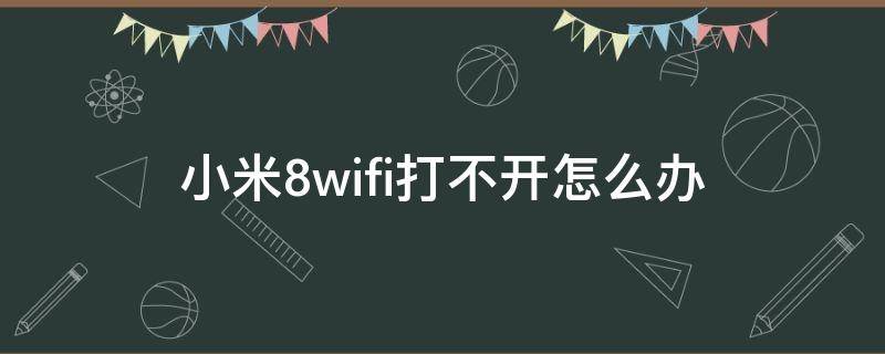 小米8wifi打不开怎么办 小米8wifi打不开解决办法