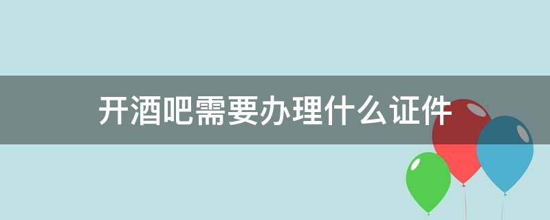 开酒吧需要办理什么证件 开酒吧需要办理哪些证件?