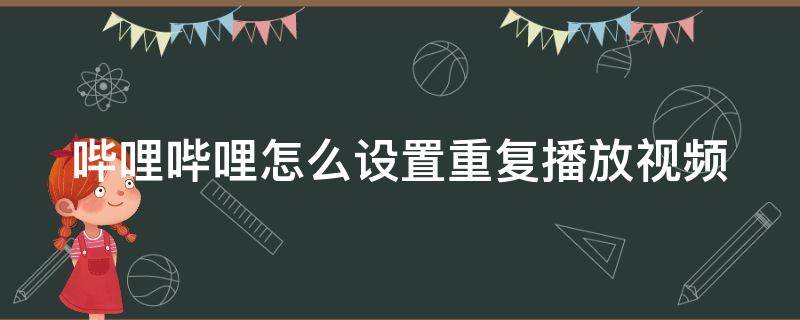 哔哩哔哩怎么设置重复播放视频 哔哩哔哩视频如何重复播放