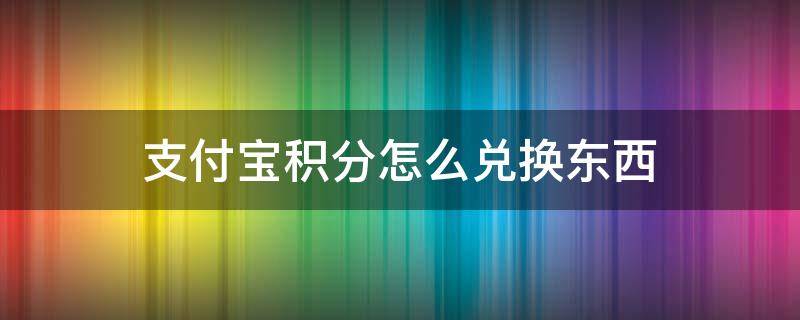 支付宝积分怎么兑换东西 支付宝积分怎么兑换东西在哪里查看