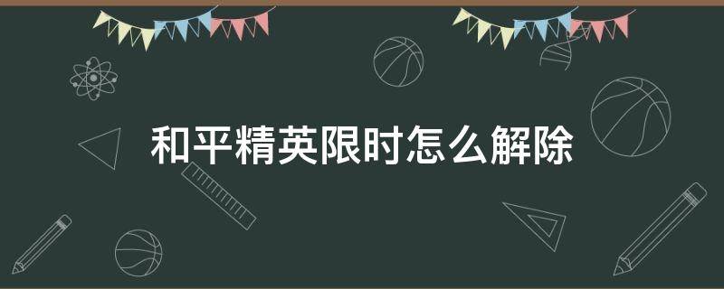 和平精英限时怎么解除 和平精英有限制时间怎么解除