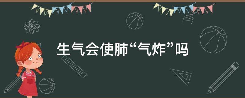 生气会使肺“气炸”吗（生气肺会不会气爆炸了）