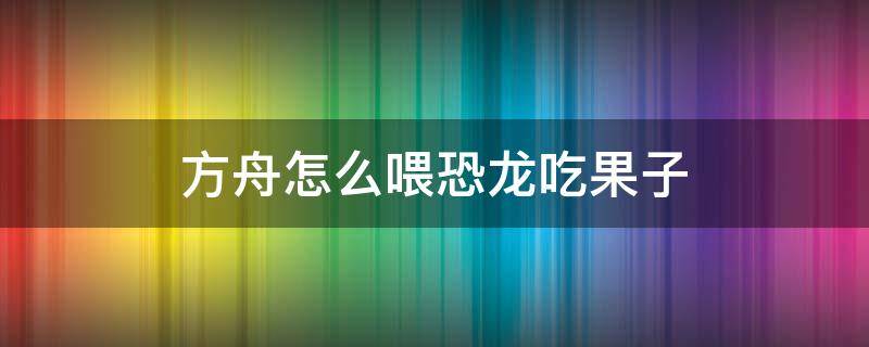 方舟怎么喂恐龙吃果子 方舟如何喂食恐龙