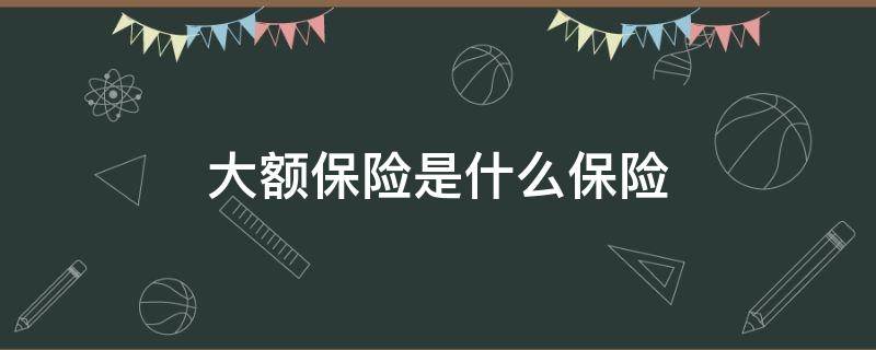 大额保险是什么保险 大额保险是什么保险9