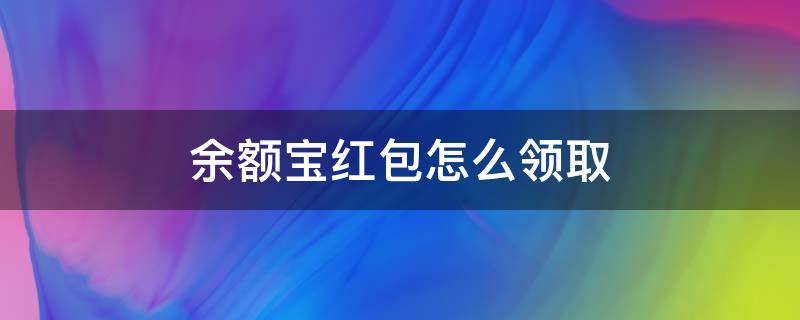 余额宝红包怎么领取 余额宝发红包怎么弄