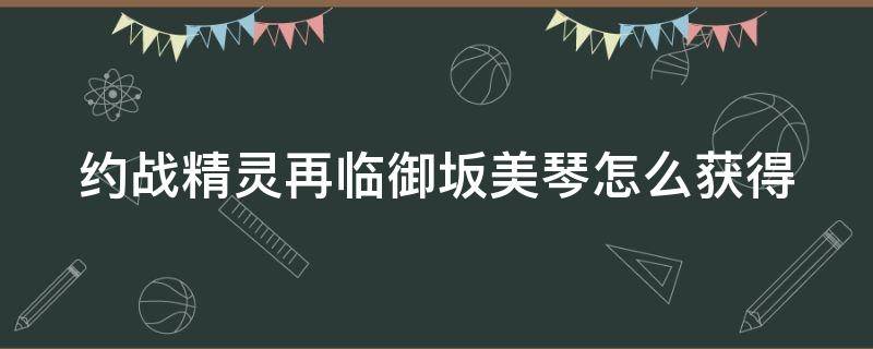 约战精灵再临御坂美琴怎么获得 约战精灵再临御坂美琴怎么获得的