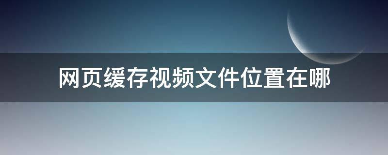 网页缓存视频文件位置在哪 网页中缓存的视频在哪里