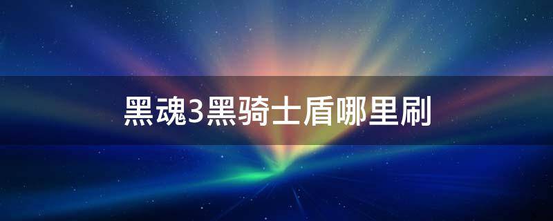 黑魂3黑骑士盾哪里刷 黑魂3黑骑士盾怎么刷