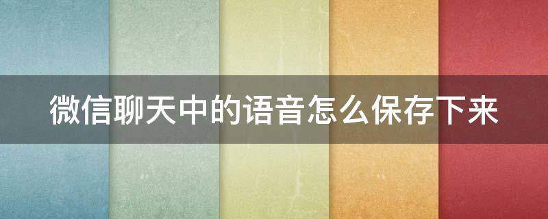 微信聊天中的语音怎么保存下来（微信上聊天语音怎么保存到手机上）