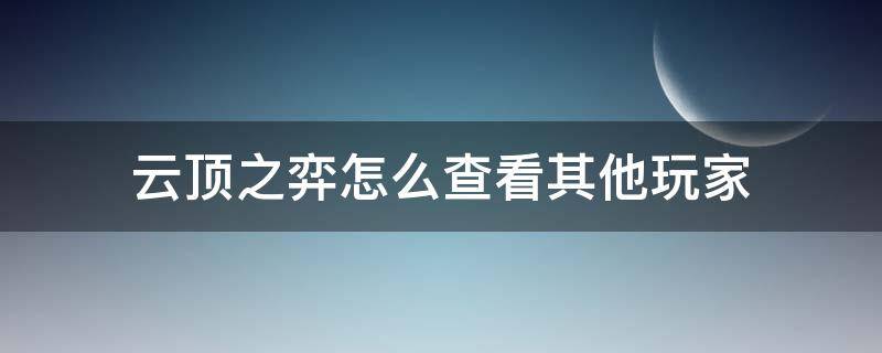 云顶之弈怎么查看其他玩家 云顶之弈怎么看对战下一个玩家