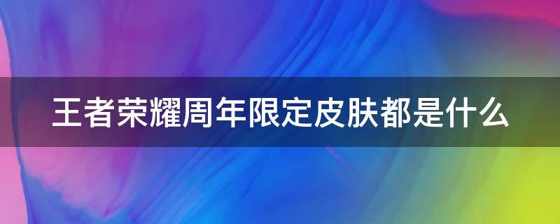 王者荣耀周年限定皮肤都是什么（王者荣耀周年限定皮肤什么时候返场）