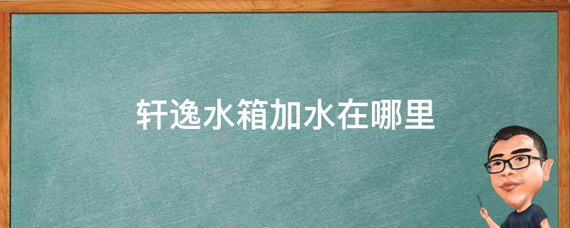 轩逸水箱加水在哪里 轩逸水箱加什么水