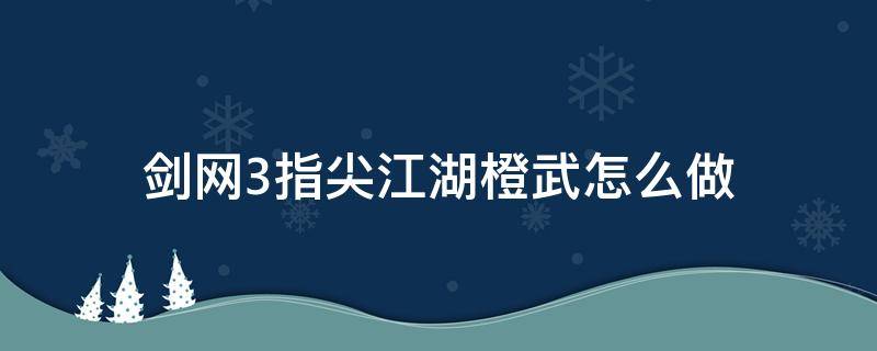 剑网3指尖江湖橙武怎么做（剑三指尖江湖橙武怎么锻造）