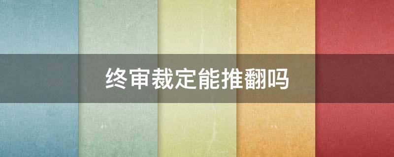 终审裁定能推翻吗 终审判决抗诉能推翻终审判决吗