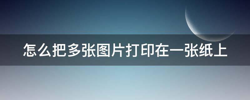 怎么把多张图片打印在一张纸上（如何打印照片）