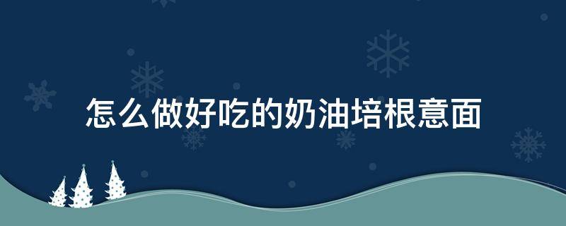 怎么做好吃的奶油培根意面（奶油培根意面用的是什么奶油）