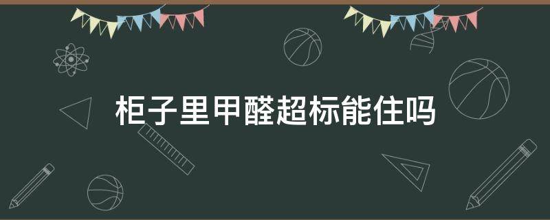 柜子里甲醛超标能住吗（衣柜甲醛超标可以住吗）