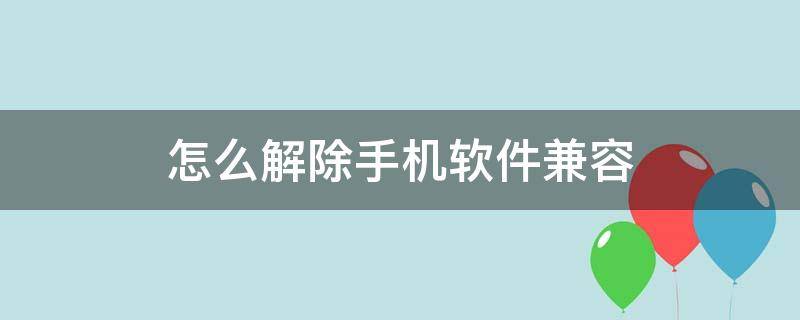 怎么解除手机软件兼容 怎么解除手机软件兼容华为