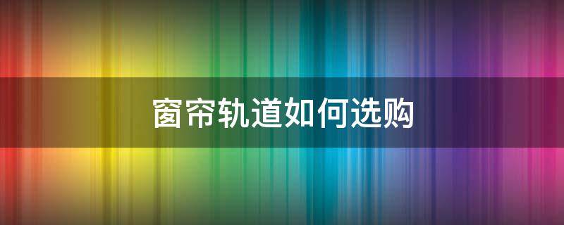 窗帘轨道如何选购 窗帘轨道如何挑选