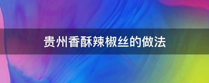 贵州香酥辣椒丝的做法 贵州香脆辣椒的做法