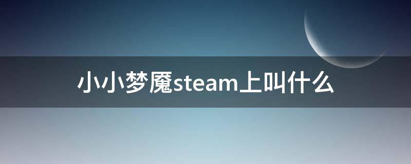 小小梦魇steam上叫什么（steam上有小小梦魇吗）