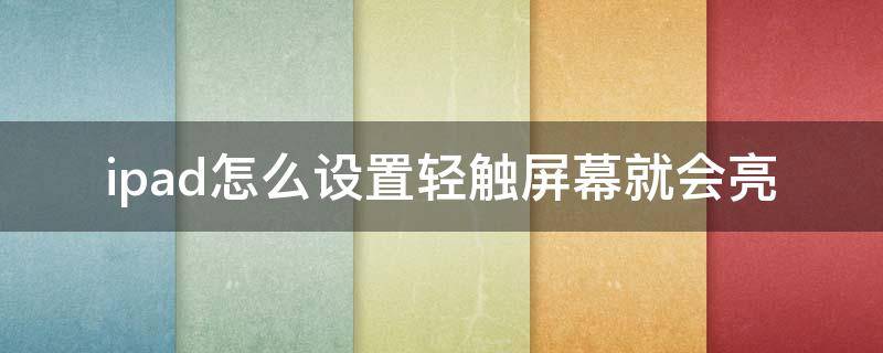 ipad怎么设置轻触屏幕就会亮（ipad怎么设置触碰屏幕就亮）