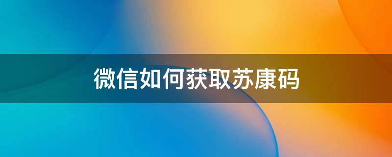 微信如何获取苏康码（微信怎样获取苏康码）