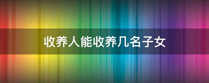 收养人能收养几名子女 收养人最多可以收养1名子女