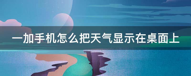 一加手机怎么把天气显示在桌面上（一加手机怎么把天气显示在桌面上去）