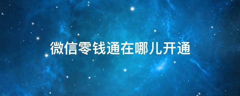 微信零钱通在哪儿开通（微信里面零钱通在哪里开通）