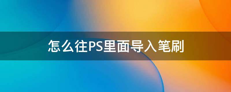 怎么往PS里面导入笔刷 怎么把ps笔刷导入