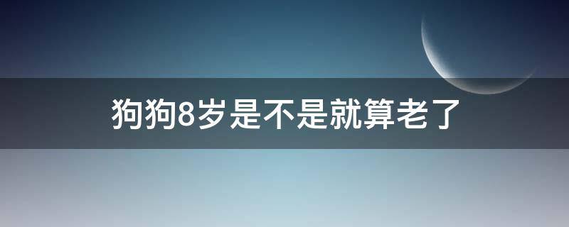 狗狗8岁是不是就算老了（狗狗七八岁算不算老）