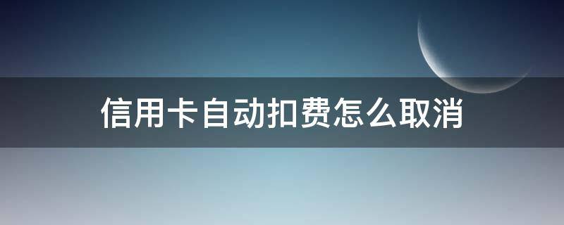 信用卡自动扣费怎么取消 信用卡自动扣费怎么取消中信