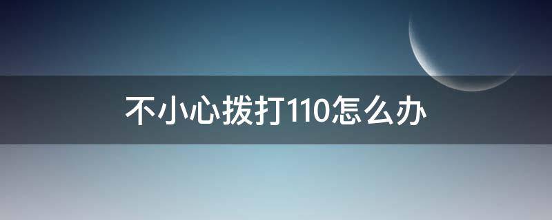 不小心拨打110怎么办（一不小心拨打了110怎么办）