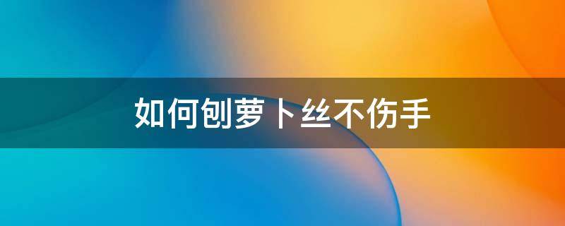 如何刨萝卜丝不伤手 刨胡萝卜丝的技巧