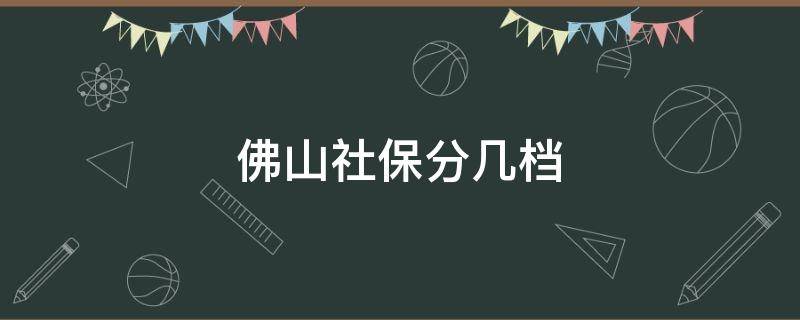 佛山社保分几档 佛山社保分几档交费的费用是多少