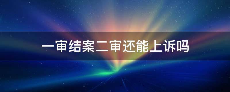 一审结案二审还能上诉吗 如果一审和二审结果一样还能不能上诉