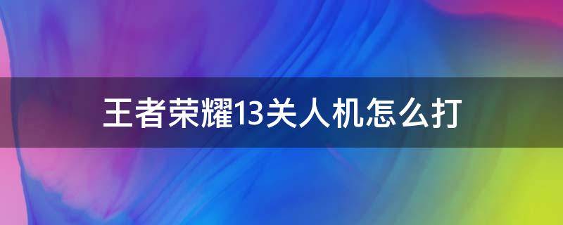 王者荣耀13关人机怎么打（王者荣耀人机对战13关怎么过）