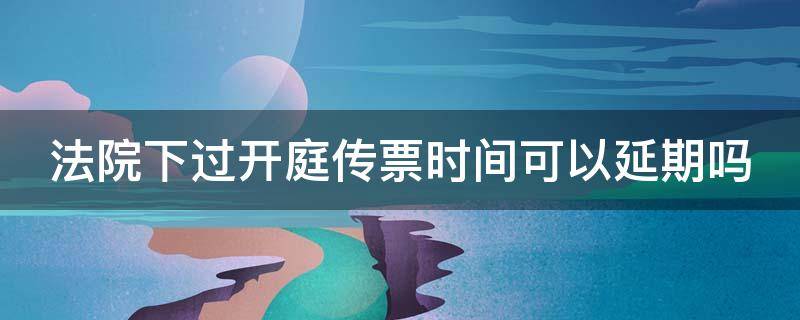 法院下过开庭传票时间可以延期吗 法院传票开庭日期可以申请提前吗?