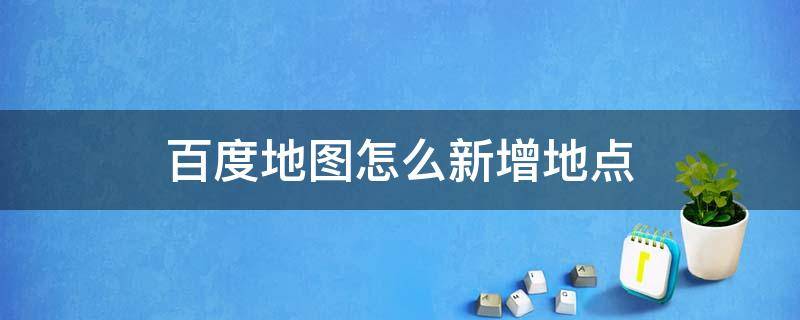 百度地图怎么新增地点（百度地图怎么新增地点西安疫情啥时候结束）