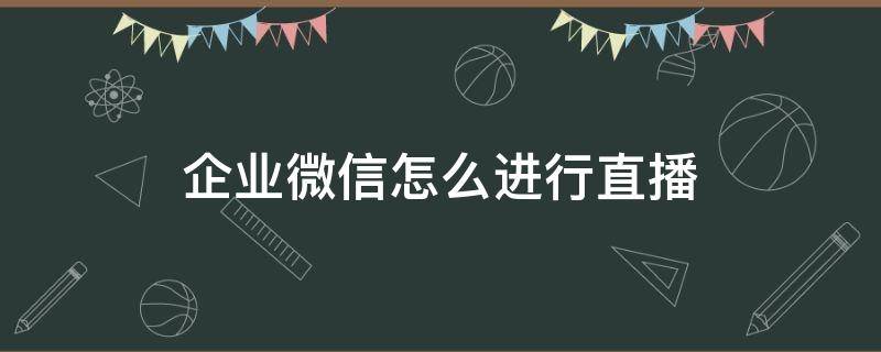 企业微信怎么进行直播 企业微信怎样直播