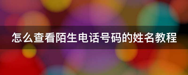 怎么查看陌生电话号码的姓名教程 如何查询陌生电话号是谁