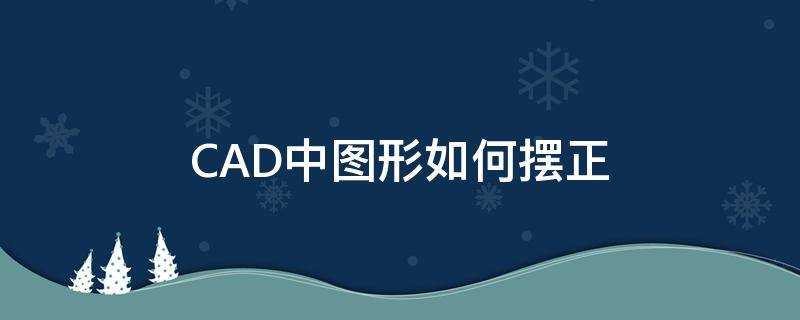 CAD中图形如何摆正 cad怎么把图型摆正