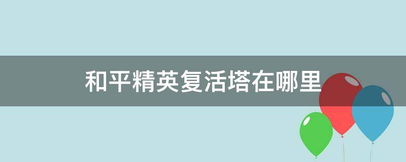 和平精英复活塔在哪里（和平精英复活塔在哪个模式）