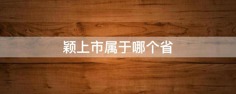 颖上市属于哪个省 上市是哪个省