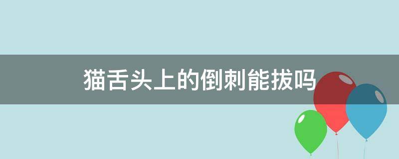 猫舌头上的倒刺能拔吗 拔掉猫舌头上的倒刺